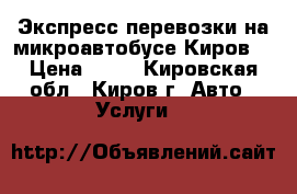 Экспресс перевозки на микроавтобусе Киров  › Цена ­ 14 - Кировская обл., Киров г. Авто » Услуги   